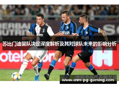 苏比门迪留队决定深度解析及其对球队未来的影响分析 苏比门迪留队决定深度解析及其对球队未来的影响分析