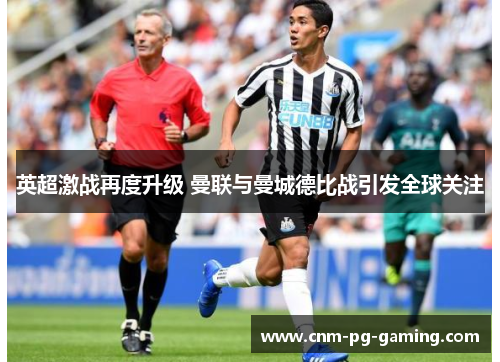 英超激战再度升级 曼联与曼城德比战引发全球关注 英超激战再度升级 曼联与曼城德比战引发全球关注