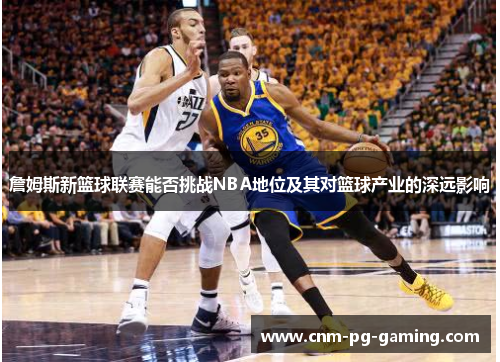 詹姆斯新篮球联赛能否挑战NBA地位及其对篮球产业的深远影响