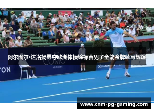 阿尔图尔·达洛扬勇夺欧洲体操锦标赛男子全能金牌续写辉煌