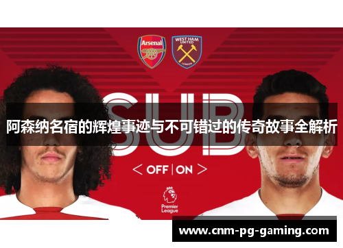 阿森纳名宿的辉煌事迹与不可错过的传奇故事全解析 阿森纳名宿的辉煌事迹与不可错过的传奇故事全解析