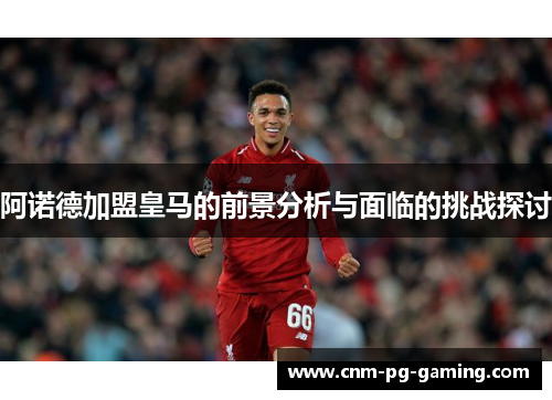 阿诺德加盟皇马的前景分析与面临的挑战探讨