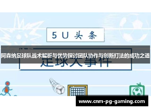 阿森纳足球队战术解析与优势探讨团队协作与创新打法的成功之道