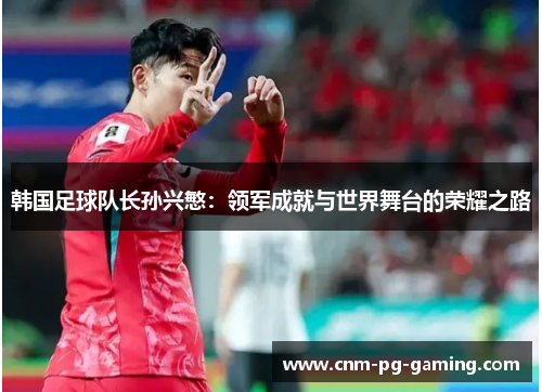 韩国足球队长孙兴慜：领军成就与世界舞台的荣耀之路