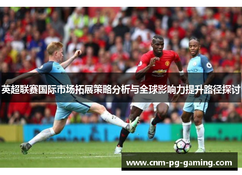 英超联赛国际市场拓展策略分析与全球影响力提升路径探讨