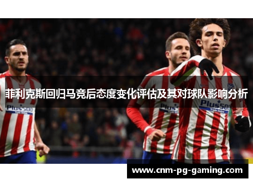 菲利克斯回归马竞后态度变化评估及其对球队影响分析