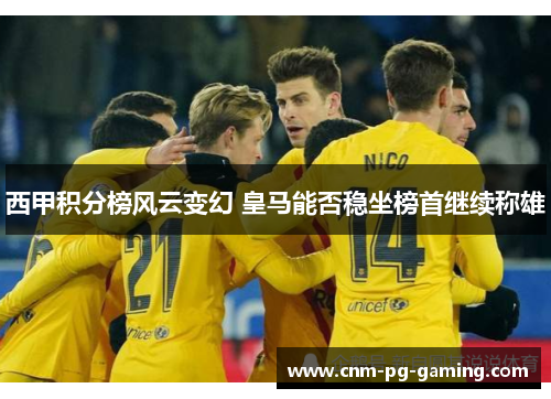 西甲积分榜风云变幻 皇马能否稳坐榜首继续称雄