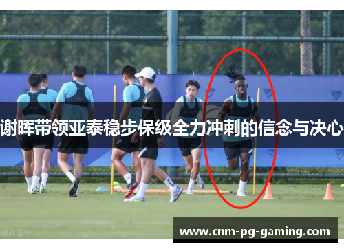 谢晖带领亚泰稳步保级全力冲刺的信念与决心