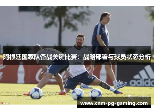 阿根廷国家队备战关键比赛：战略部署与球员状态分析