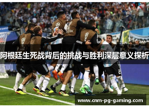 阿根廷生死战背后的挑战与胜利深层意义探析 阿根廷生死战背后的挑战与胜利深层意义探析