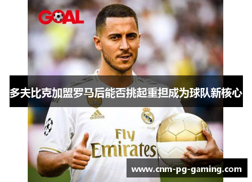 多夫比克加盟罗马后能否挑起重担成为球队新核心 多夫比克加盟罗马后能否挑起重担成为球队新核心