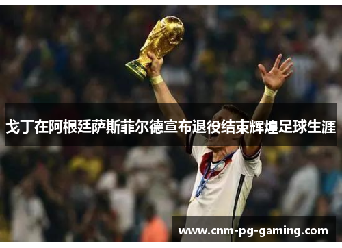 戈丁在阿根廷萨斯菲尔德宣布退役结束辉煌足球生涯 戈丁在阿根廷萨斯菲尔德宣布退役结束辉煌足球生涯