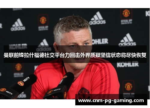 曼联前锋拉什福德社交平台力回击外界质疑坚信状态将尽快恢复