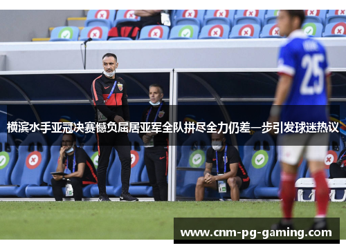 横滨水手亚冠决赛憾负屈居亚军全队拼尽全力仍差一步引发球迷热议