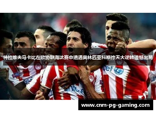 特拉维夫马卡比在欧协联淘汰赛中遭遇奥林匹亚科斯惊天大逆转遗憾出局 特拉维夫马卡比在欧协联淘汰赛中遭遇奥林匹亚科斯惊天大逆转遗憾出局