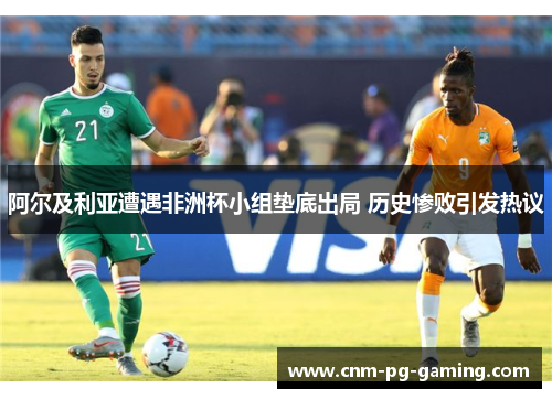 阿尔及利亚遭遇非洲杯小组垫底出局 历史惨败引发热议 阿尔及利亚遭遇非洲杯小组垫底出局 历史惨败引发热议