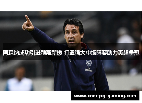 阿森纳成功引进赖斯新援 打造强大中场阵容助力英超争冠