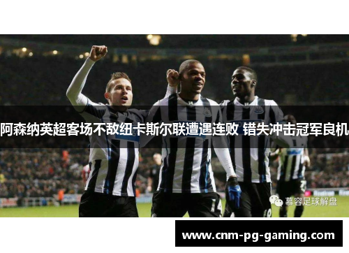 阿森纳英超客场不敌纽卡斯尔联遭遇连败 错失冲击冠军良机
