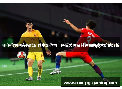霍伊伦为何在现代足球中场位置上备受关注及其独特的战术价值分析