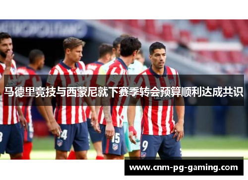 马德里竞技与西蒙尼就下赛季转会预算顺利达成共识