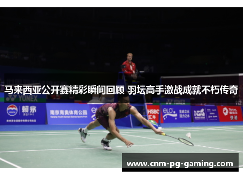 马来西亚公开赛精彩瞬间回顾 羽坛高手激战成就不朽传奇