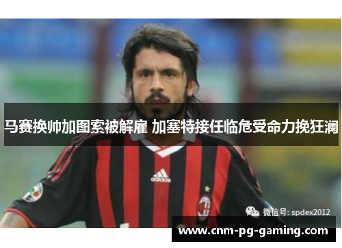 马赛换帅加图索被解雇 加塞特接任临危受命力挽狂澜