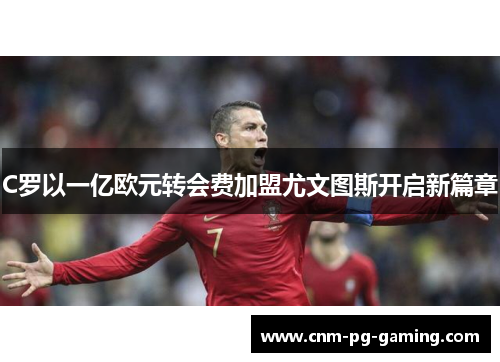 C罗以一亿欧元转会费加盟尤文图斯开启新篇章