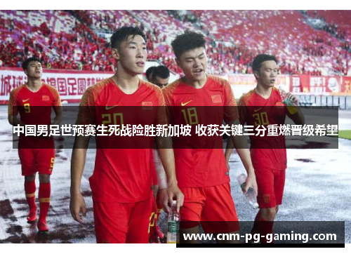 中国男足世预赛生死战险胜新加坡 收获关键三分重燃晋级希望