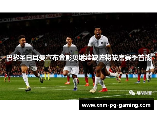 巴黎圣日耳曼宣布金彭贝继续缺阵将缺席赛季首战