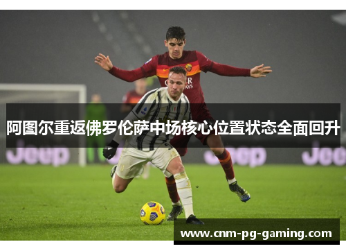 阿图尔重返佛罗伦萨中场核心位置状态全面回升 阿图尔重返佛罗伦萨中场核心位置状态全面回升