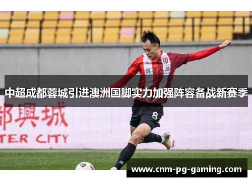 中超成都蓉城引进澳洲国脚实力加强阵容备战新赛季