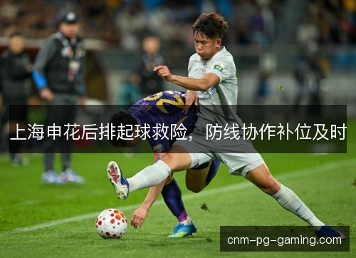 上海申花后排起球救险，防线协作补位及时