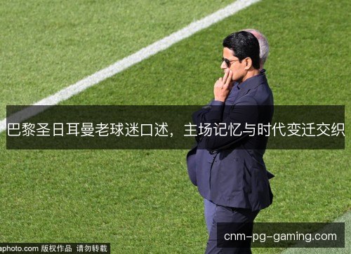 巴黎圣日耳曼老球迷口述，主场记忆与时代变迁交织