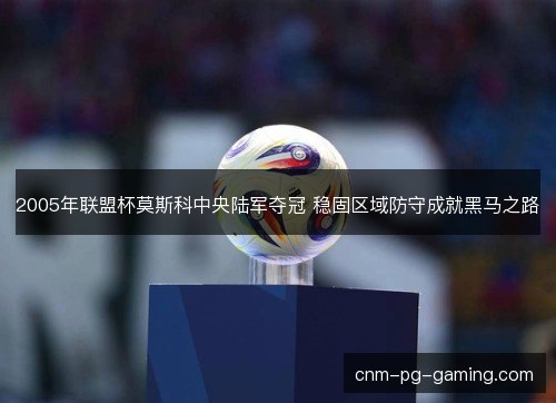 2005年联盟杯莫斯科中央陆军夺冠 稳固区域防守成就黑马之路 2005年联盟杯莫斯科中央陆军夺冠 稳固区域防守成就黑马之路